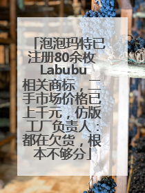 泡泡玛特已注册80余枚Labubu相关商标，二手市场价格已上千元，仿版工厂负责人：都在欠货，根本不够分